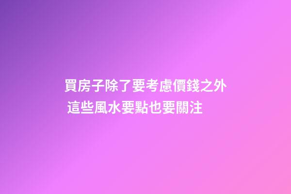 買房子除了要考慮價錢之外 這些風水要點也要關注